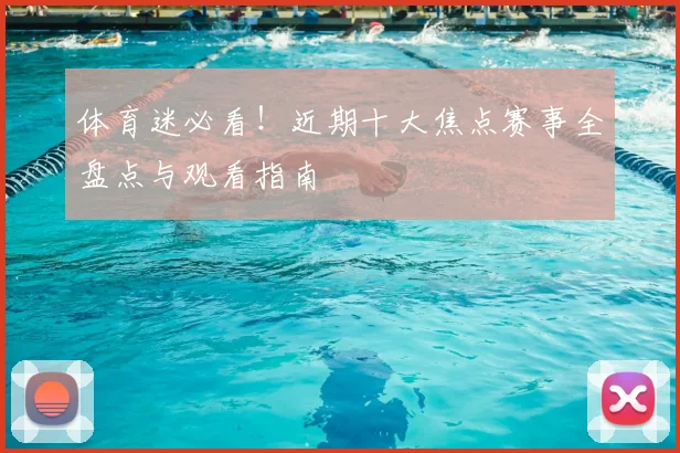 体育迷必看！近期十大焦点赛事全盘点与观看指南