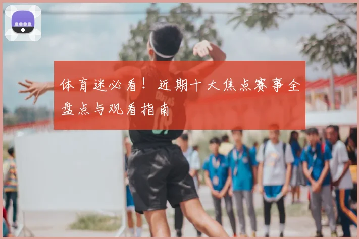 体育迷必看！近期十大焦点赛事全盘点与观看指南
