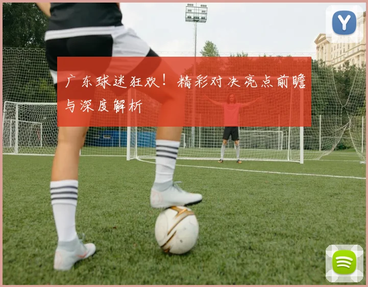 广东球迷狂欢!精彩对决亮点前瞻与深度解析