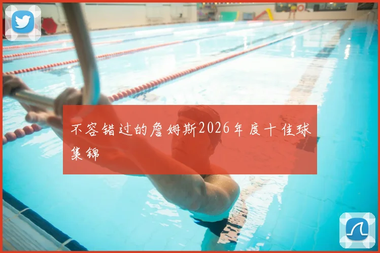 不容错过的詹姆斯2026年度十佳球集锦