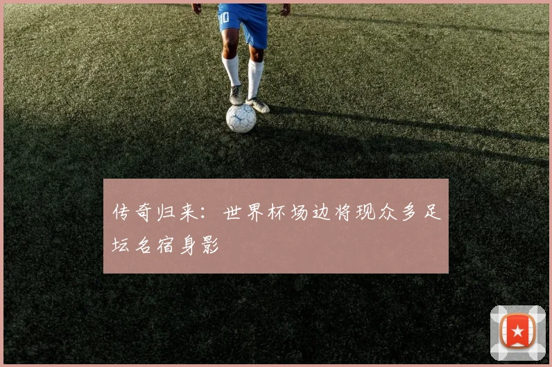 传奇归来：世界杯场边将现众多足坛名宿身影