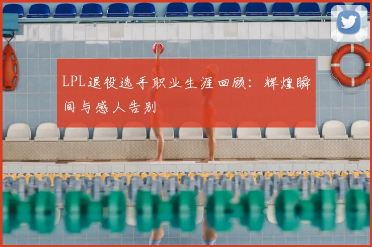 LPL退役选手职业生涯回顾:辉煌瞬间与感人告别