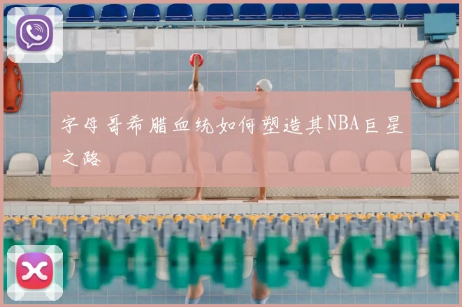 字母哥希腊血统如何塑造其NBA巨星之路