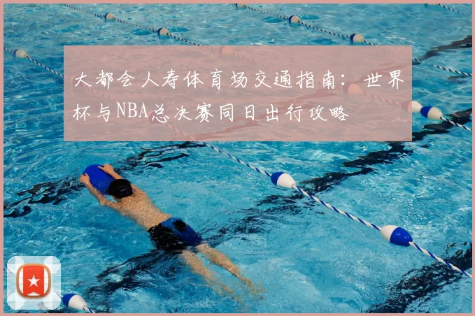 大都会人寿体育场交通指南:世界杯与NBA总决赛同日出行攻略