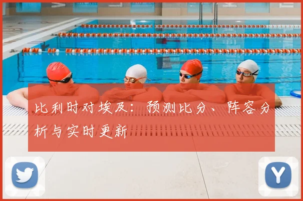 比利时对埃及:预测比分、阵容分析与实时更新