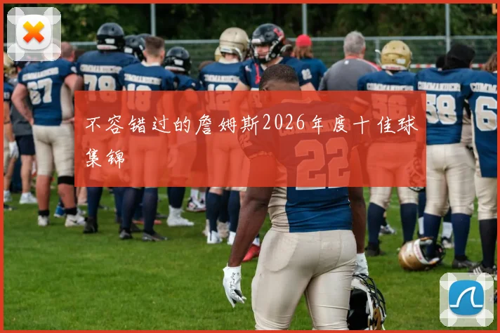 不容错过的詹姆斯2026年度十佳球集锦