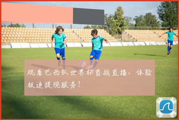 观看巴西队世界杯首战直播,体验极速提现服务!