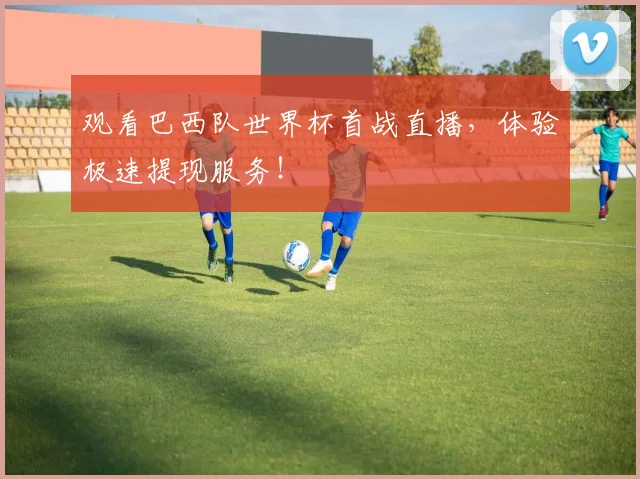 观看巴西队世界杯首战直播，体验极速提现服务！