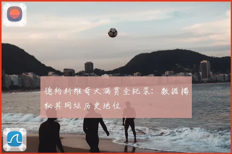 德约科维奇大满贯全纪录：数据揭秘其网坛历史地位