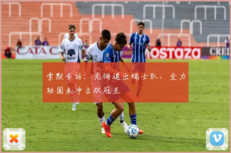 索默专访：无悔退出瑞士队，全力助国米冲击双冠王