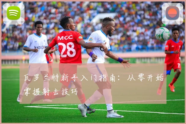 瓦罗兰特新手入门指南：从零开始掌握射击技巧