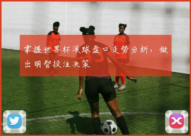 掌握世界杯滚球盘口走势分析,做出明智投注决策