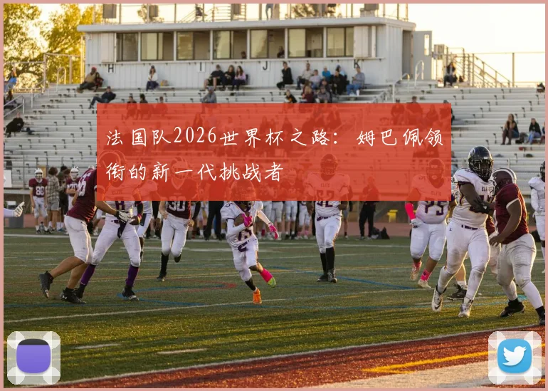 法国队2026世界杯之路:姆巴佩领衔的新一代挑战者