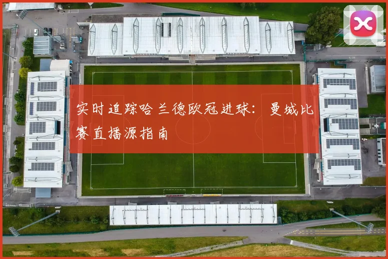 实时追踪哈兰德欧冠进球：曼城比赛直播源指南