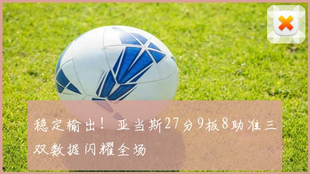 稳定输出！亚当斯27分9板8助准三双数据闪耀全场