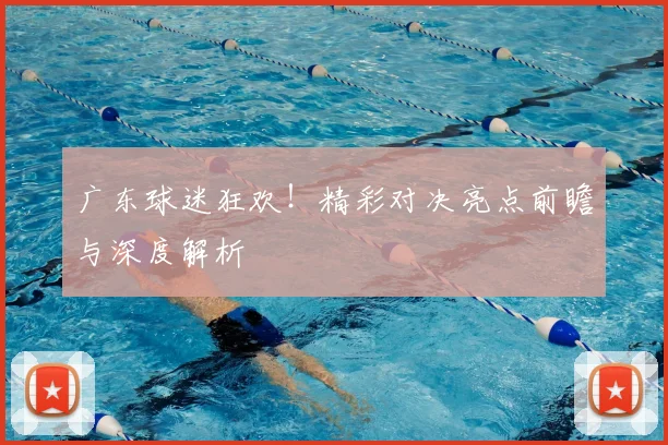 广东球迷狂欢！精彩对决亮点前瞻与深度解析