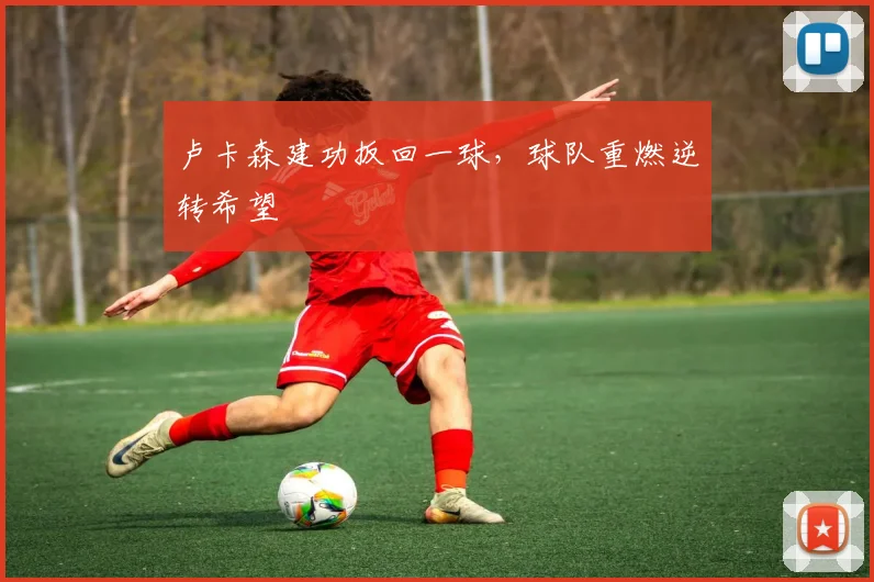 卢卡森建功扳回一球，球队重燃逆转希望