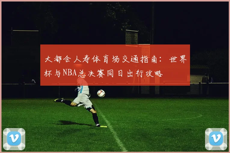 大都会人寿体育场交通指南：世界杯与NBA总决赛同日出行攻略