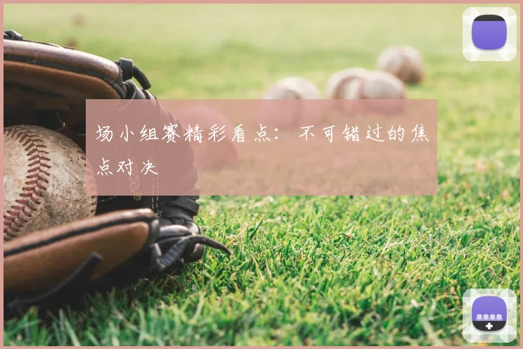 场小组赛精彩看点：不可错过的焦点对决