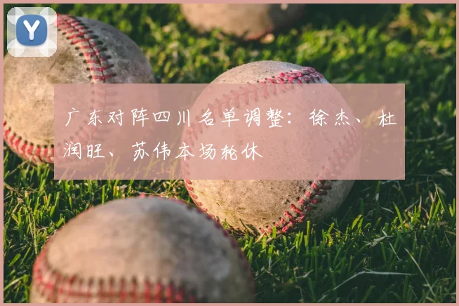 广东对阵四川名单调整:徐杰、杜润旺、苏伟本场轮休