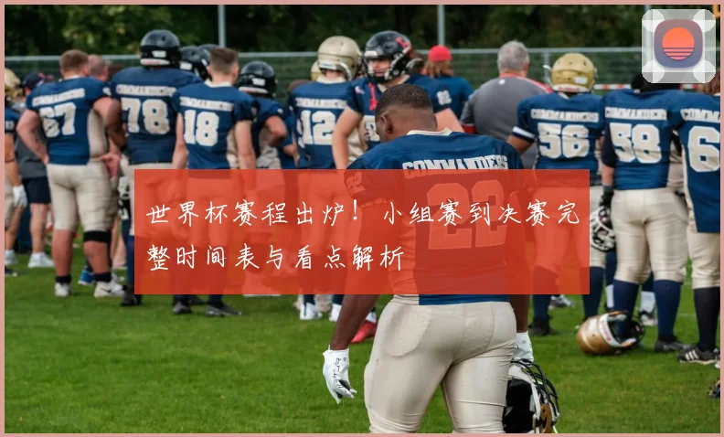 世界杯赛程出炉！小组赛到决赛完整时间表与看点解析