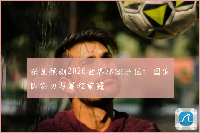 深度预测2026世界杯欧洲区：国家队实力与赛程前瞻