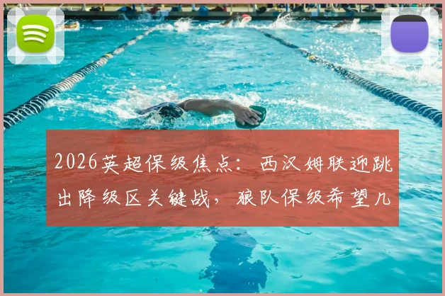 2026英超保级焦点:西汉姆联迎跳出降级区关键战,狼队保级希望几何?附最新形势分析