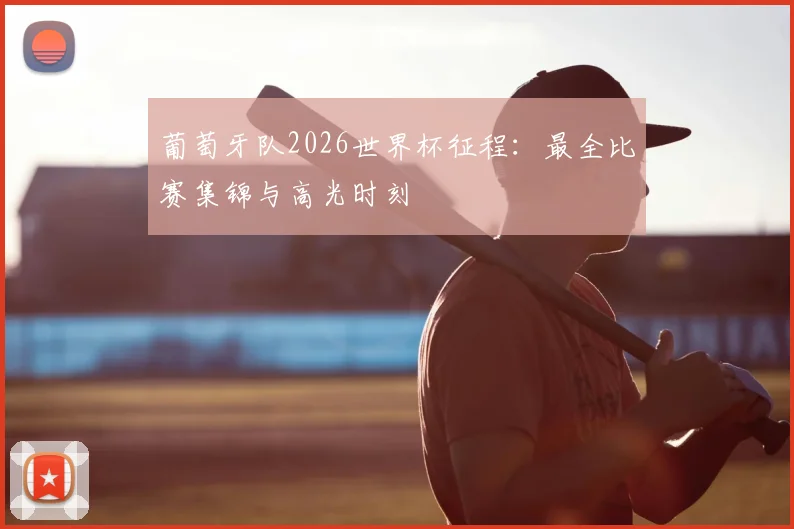 葡萄牙队2026世界杯征程：最全比赛集锦与高光时刻