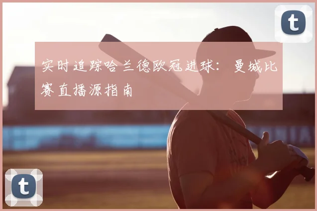 实时追踪哈兰德欧冠进球：曼城比赛直播源指南