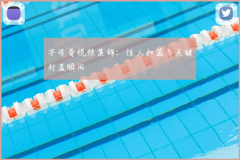 字母哥视频集锦：惊人扣篮与关键封盖瞬间