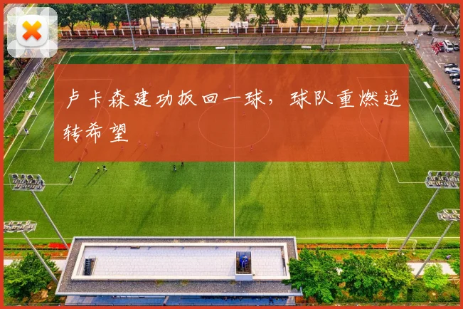 卢卡森建功扳回一球,球队重燃逆转希望