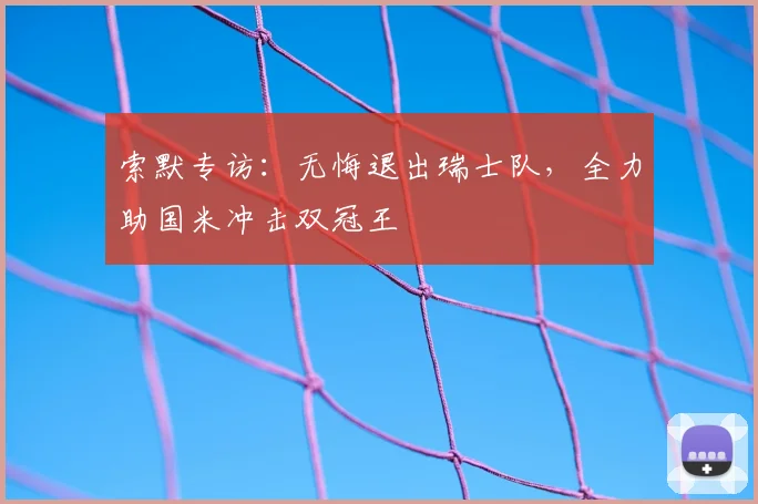 索默专访：无悔退出瑞士队，全力助国米冲击双冠王