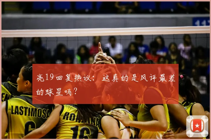 亮19回复热议：这真的是风评最差的球星吗？